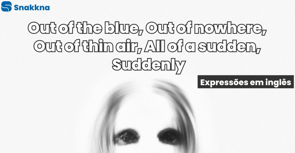 Out of the blue, Out of nowhere, Out of thin air, All of a sudden, Suddenly